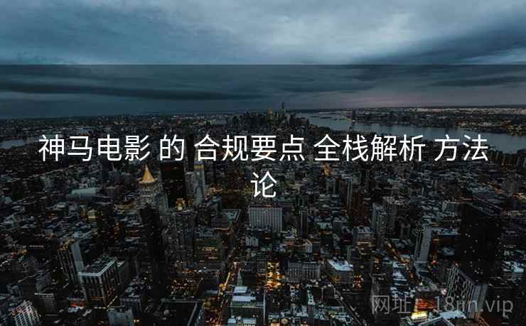 神马电影 的 合规要点 全栈解析 方法论 神马电影 的 合规要点 全栈解析 方法论