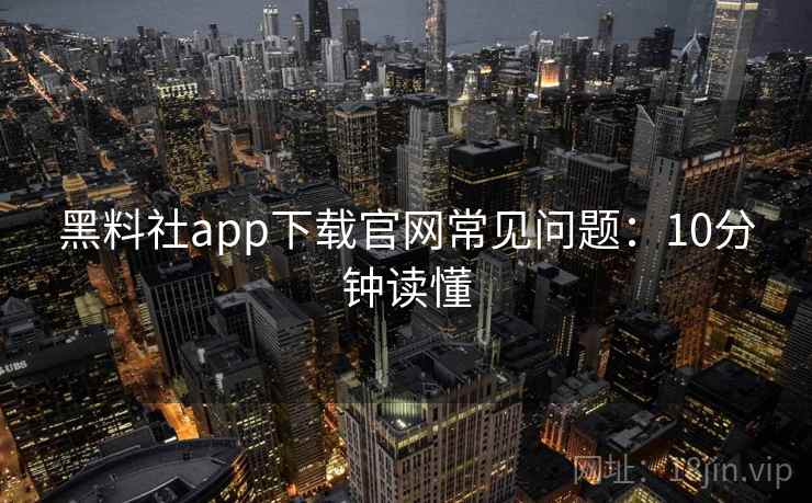 黑料社app下载官网常见问题：10分钟读懂