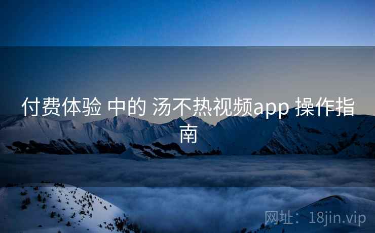 付费体验 中的 汤不热视频app 操作指南 付费体验 中的 汤不热视频app 操作指南