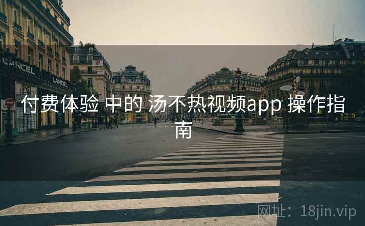 付费体验 中的 汤不热视频app 操作指南 付费体验 中的 汤不热视频app 操作指南