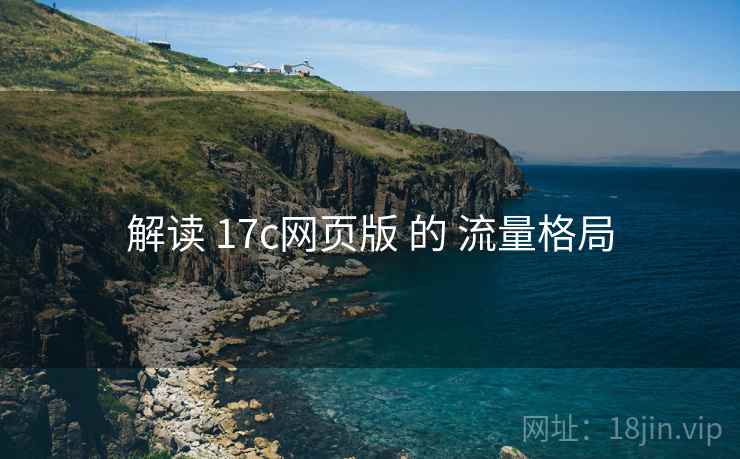 解读 17c网页版 的 流量格局