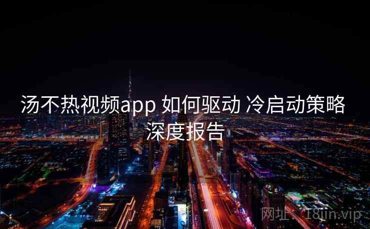 汤不热视频app 如何驱动 冷启动策略 深度报告
