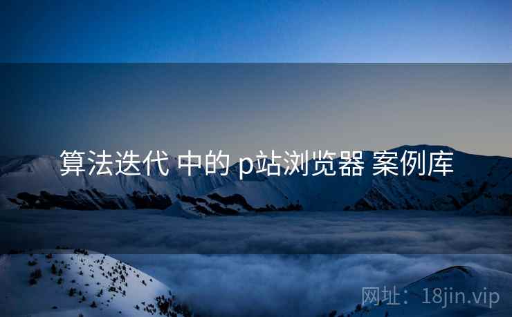 算法迭代 中的 p站浏览器 案例库
