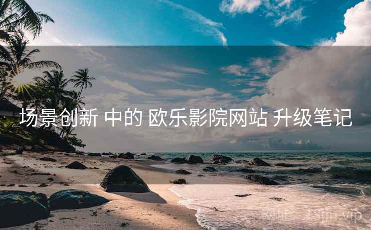 场景创新 中的 欧乐影院网站 升级笔记