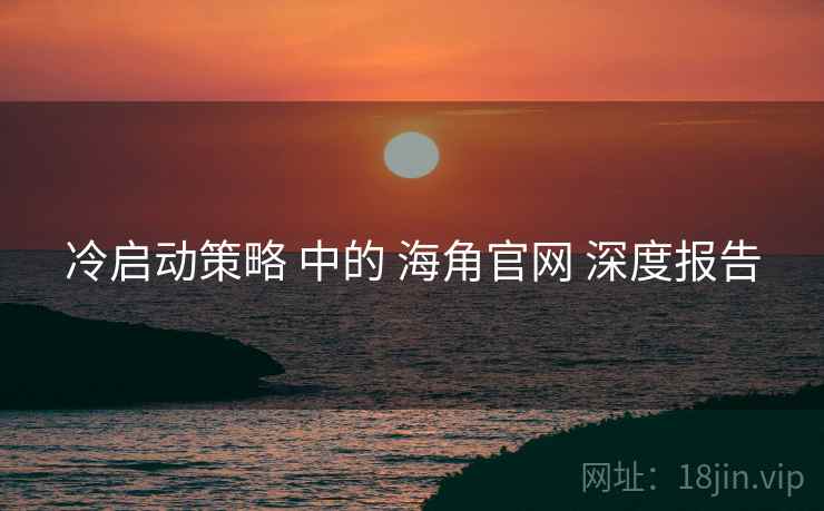 冷启动策略 中的 海角官网 深度报告