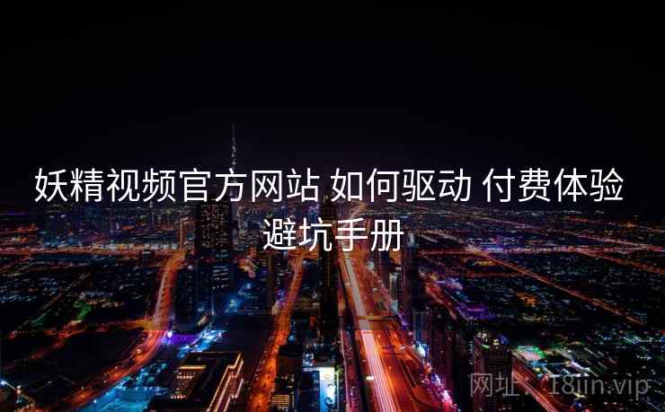 妖精视频官方网站 如何驱动 付费体验 避坑手册