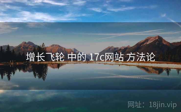 增长飞轮 中的 17c网站 方法论 增长飞轮 中的 17c网站 方法论
