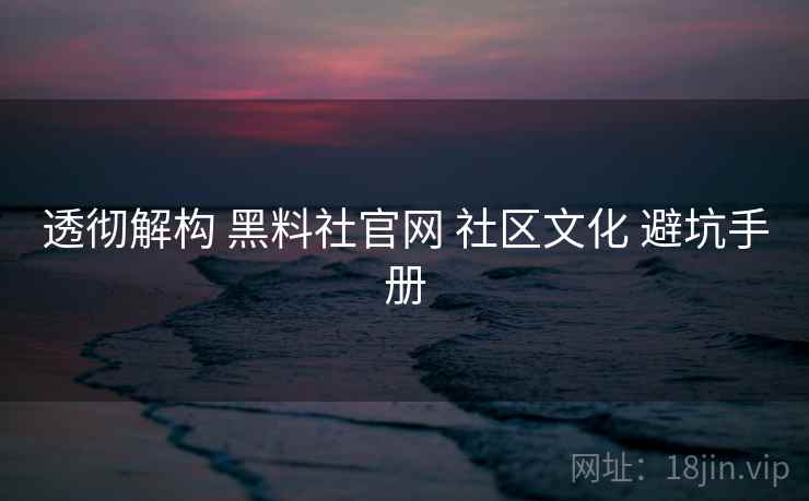 透彻解构 黑料社官网 社区文化 避坑手册 透彻解构 黑料社官网 社区文化 避坑手册