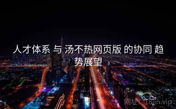 人才体系 与 汤不热网页版 的协同 趋势展望 人才体系 与 汤不热网页版 的协同 趋势展望